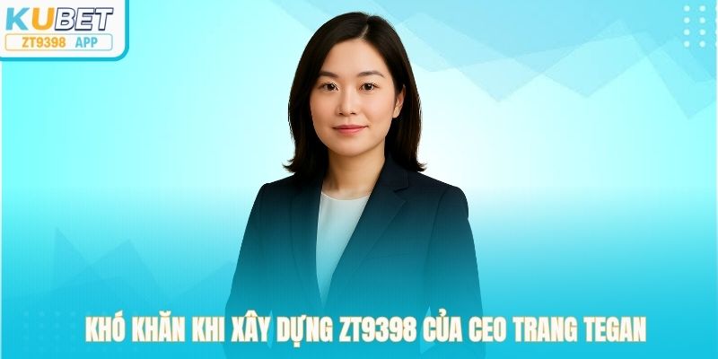 Khó khăn khi xây dựng zt9398 của CEO Trang Tegan